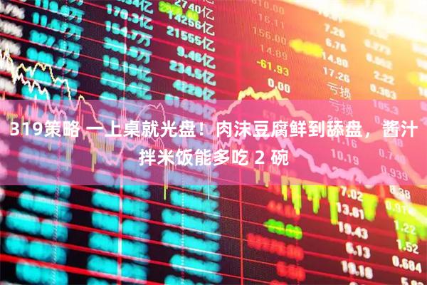 319策略 一上桌就光盘！肉沫豆腐鲜到舔盘，酱汁拌米饭能多吃 2 碗