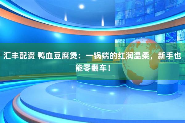 汇丰配资 鸭血豆腐煲：一锅端的红润温柔，新手也能零翻车！