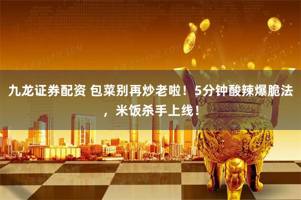 九龙证券配资 包菜别再炒老啦！5分钟酸辣爆脆法，米饭杀手上线！