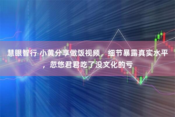 慧眼智行 小黄分享做饭视频，细节暴露真实水平，忽悠君君吃了没文化的亏