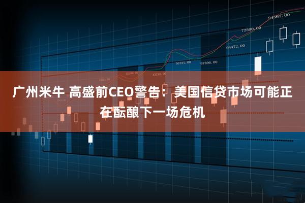 广州米牛 高盛前CEO警告：美国信贷市场可能正在酝酿下一场危机