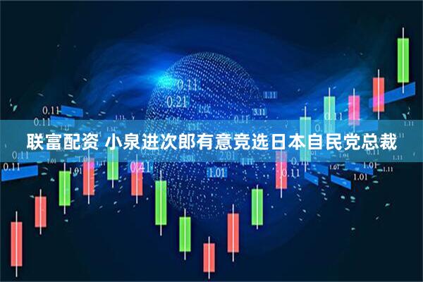 联富配资 小泉进次郎有意竞选日本自民党总裁