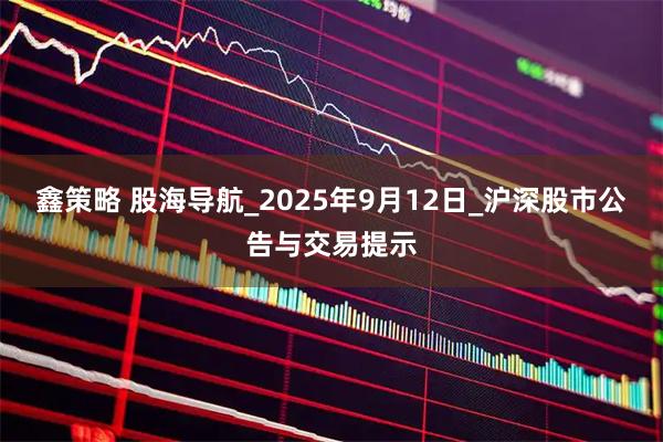 鑫策略 股海导航_2025年9月12日_沪深股市公告与交易提示