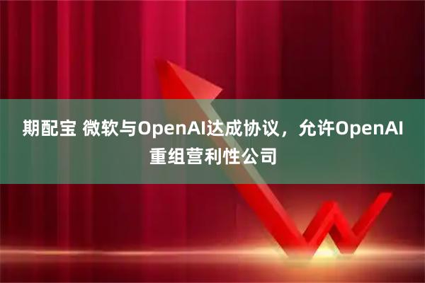 期配宝 微软与OpenAI达成协议，允许OpenAI重组营利性公司