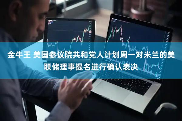 金牛王 美国参议院共和党人计划周一对米兰的美联储理事提名进行确认表决