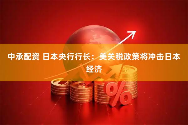 中承配资 日本央行行长：美关税政策将冲击日本经济