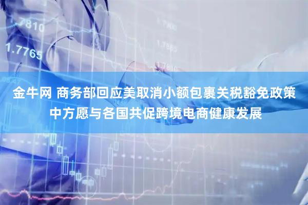 金牛网 商务部回应美取消小额包裹关税豁免政策 中方愿与各国共促跨境电商健康发展