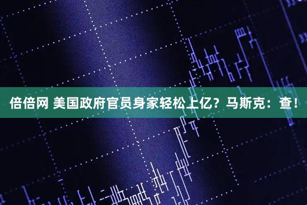 倍倍网 美国政府官员身家轻松上亿？马斯克：查！