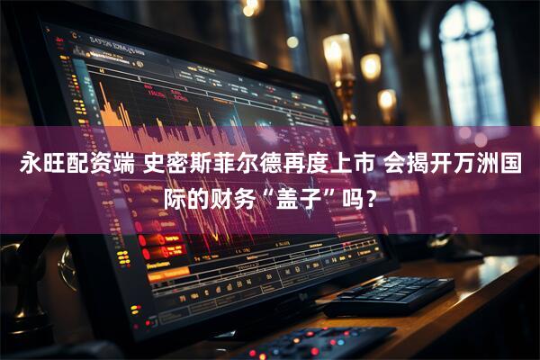永旺配资端 史密斯菲尔德再度上市 会揭开万洲国际的财务“盖子”吗？