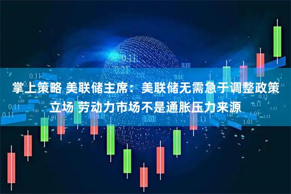 掌上策略 美联储主席：美联储无需急于调整政策立场 劳动力市场不是通胀压力来源