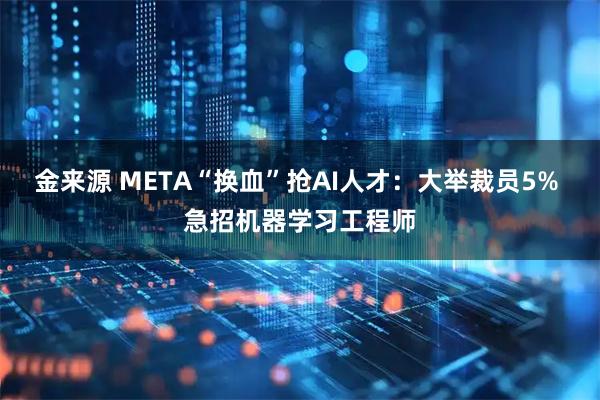 金来源 META“换血”抢AI人才：大举裁员5% 急招机器学习工程师