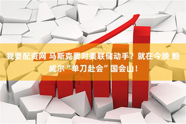 我要配资网 马斯克要对美联储动手？就在今晚 鲍威尔“单刀赴会”国会山！