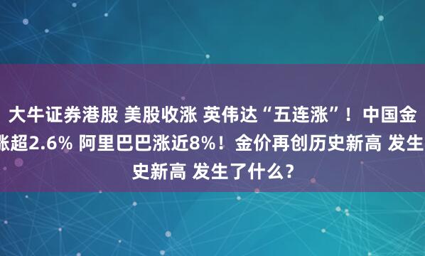 大牛证券港股 美股收涨 英伟达“五连涨”！中国金龙指数涨超2.6% 阿里巴巴涨近8%！金价再创历史新高 发生了什么？