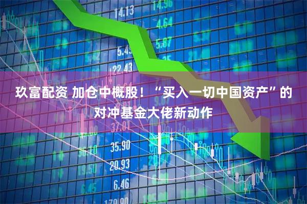 玖富配资 加仓中概股！“买入一切中国资产”的对冲基金大佬新动作