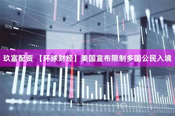 玖富配资 【环球财经】美国宣布限制多国公民入境