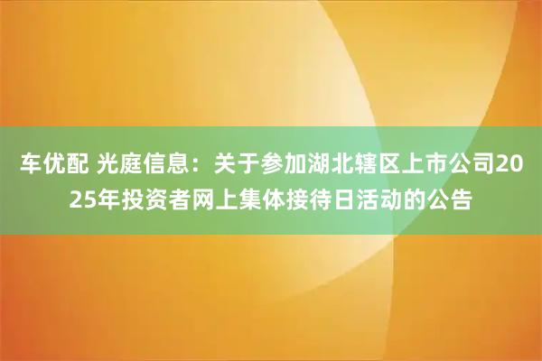 车优配 光庭信息：关于参加湖北辖区上市公司2025年投资者网上集体接待日活动的公告