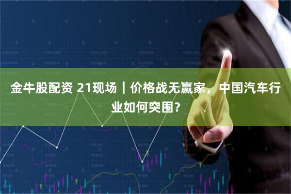 金牛股配资 21现场｜价格战无赢家，中国汽车行业如何突围？