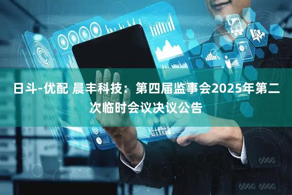 日斗-优配 晨丰科技：第四届监事会2025年第二次临时会议决议公告