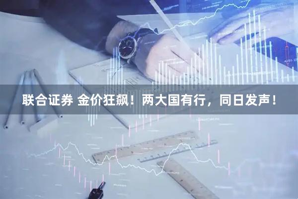 联合证券 金价狂飙！两大国有行，同日发声！