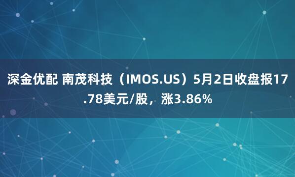 深金优配 南茂科技（IMOS.US）5月2日收盘报17.78美元/股，涨3.86%