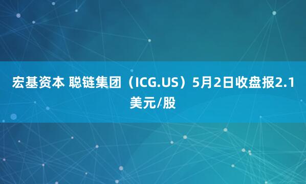 宏基资本 聪链集团（ICG.US）5月2日收盘报2.1美元/股