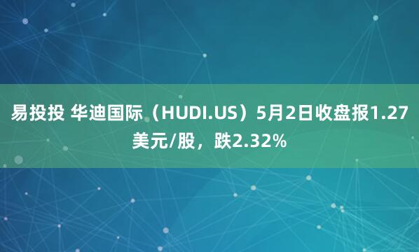 易投投 华迪国际（HUDI.US）5月2日收盘报1.27美元/股，跌2.32%