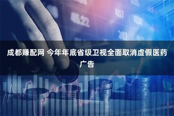 成都赚配网 今年年底省级卫视全面取消虚假医药广告