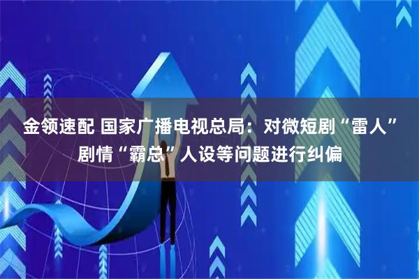金领速配 国家广播电视总局：对微短剧“雷人”剧情“霸总”人设等问题进行纠偏
