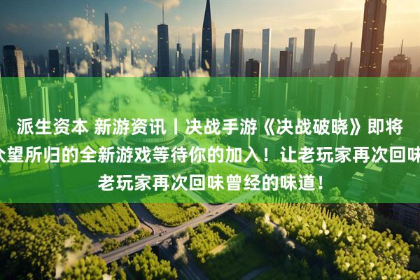 派生资本 新游资讯丨决战手游《决战破晓》即将开启公测，众望所归的全新游戏等待你的加入！让老玩家再次回味曾经的味道！