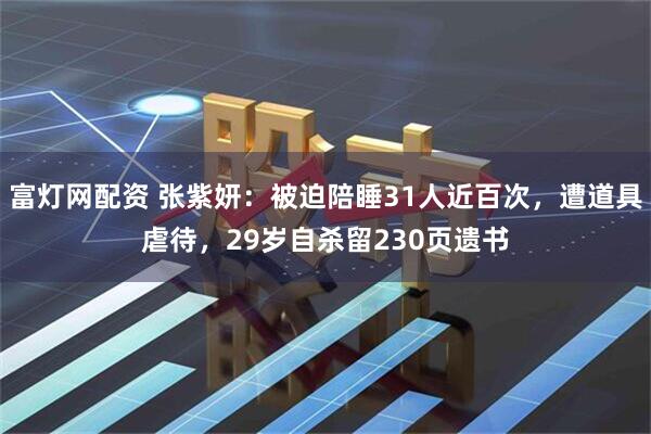 富灯网配资 张紫妍：被迫陪睡31人近百次，遭道具虐待，29岁自杀留230页遗书