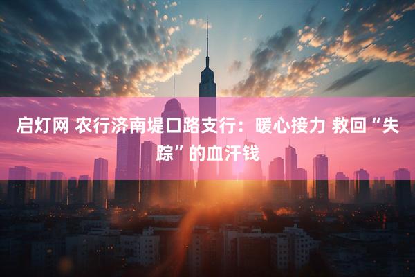 启灯网 农行济南堤口路支行：暖心接力 救回“失踪”的血汗钱