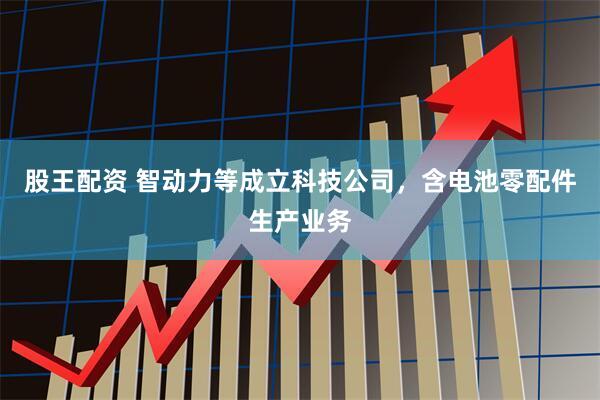 股王配资 智动力等成立科技公司，含电池零配件生产业务