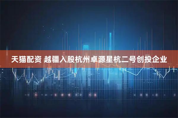 天猫配资 越疆入股杭州卓源星杭二号创投企业