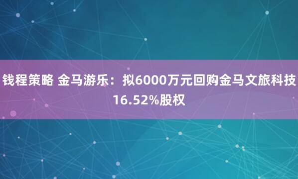 钱程策略 金马游乐：拟6000万元回购金马文旅科技16.52%股权