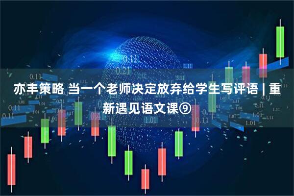 亦丰策略 当一个老师决定放弃给学生写评语 | 重新遇见语文课⑨
