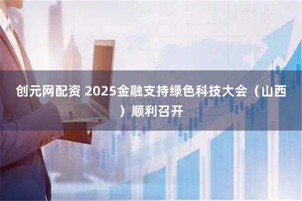 创元网配资 2025金融支持绿色科技大会（山西）顺利召开
