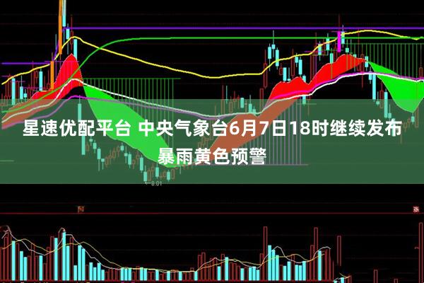 星速优配平台 中央气象台6月7日18时继续发布暴雨黄色预警