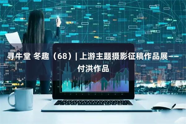 寻牛堂 冬趣（68）| 上游主题摄影征稿作品展——付洪作品