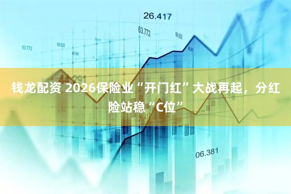 钱龙配资 2026保险业“开门红”大战再起,分红险站稳“C位”