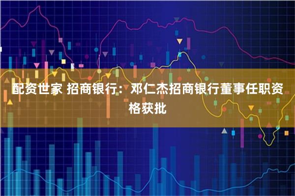 配资世家 招商银行：邓仁杰招商银行董事任职资格获批