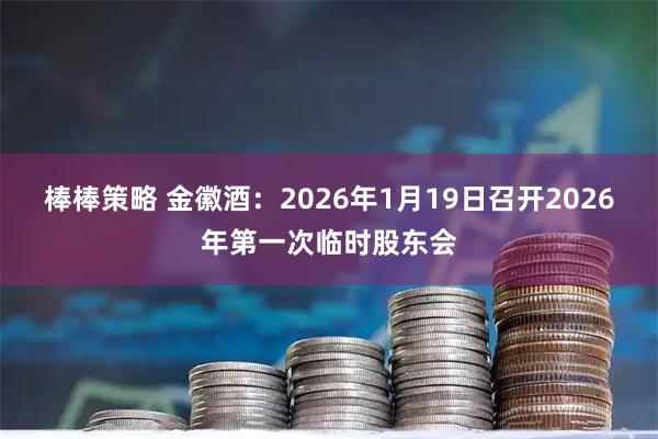 棒棒策略 金徽酒：2026年1月19日召开2026年第一次临时股东会