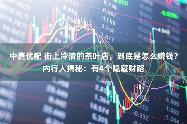 中鑫优配 街上冷清的茶叶店，到底是怎么赚钱？内行人揭秘：有4个隐藏财路