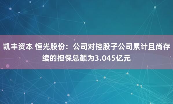 凯丰资本 恒光股份：公司对控股子公司累计且尚存续的担保总额为3.045亿元