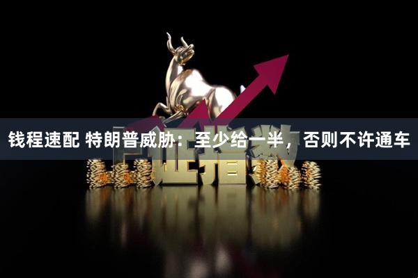 钱程速配 特朗普威胁：至少给一半，否则不许通车