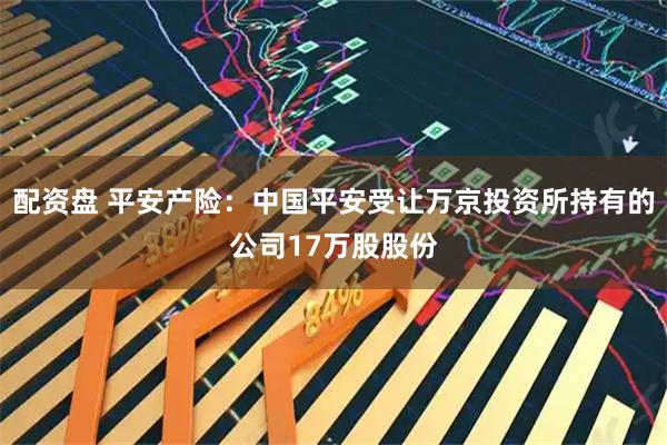 配资盘 平安产险：中国平安受让万京投资所持有的公司17万股股份