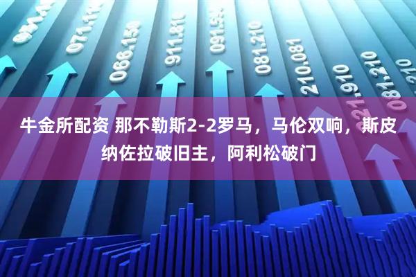 牛金所配资 那不勒斯2-2罗马，马伦双响，斯皮纳佐拉破旧主，阿利松破门