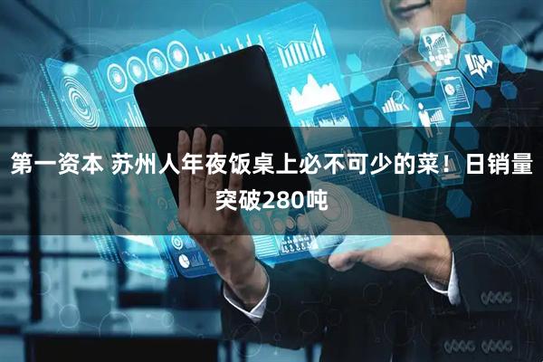 第一资本 苏州人年夜饭桌上必不可少的菜！日销量突破280吨