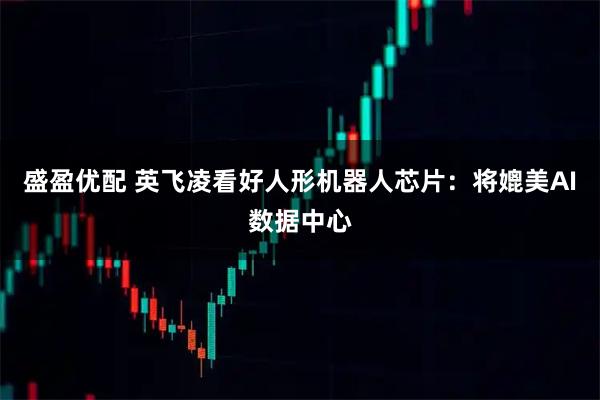 盛盈优配 英飞凌看好人形机器人芯片：将媲美AI数据中心