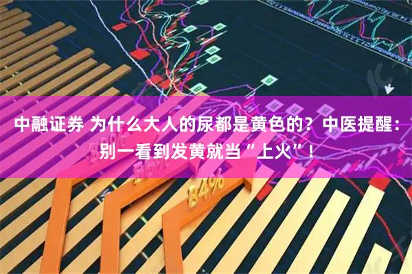 中融证券 为什么大人的尿都是黄色的？中医提醒：别一看到发黄就当“上火”！
