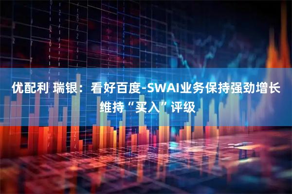 优配利 瑞银：看好百度-SWAI业务保持强劲增长 维持“买入”评级